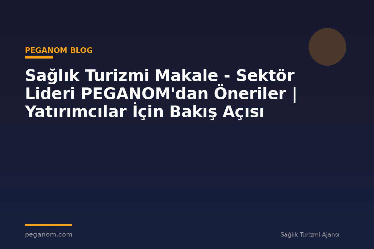 Sağlık Turizmi Makale - Sektör Lideri PEGANOM'dan Öneriler | Yatırımcılar İçin Bakış Açısı
