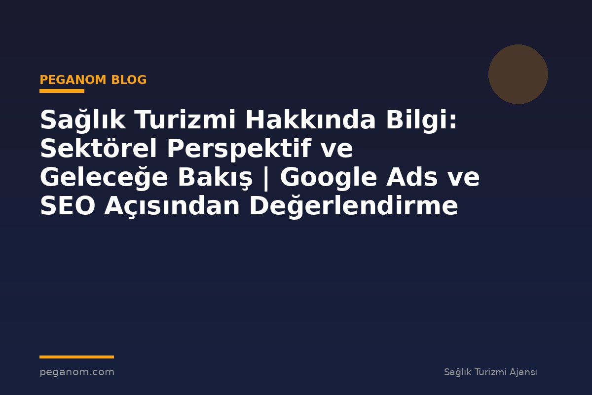 Sağlık Turizmi Hakkında Bilgi: Sektörel Perspektif ve Geleceğe Bakış | Google Ads ve SEO Açısından Değerlendirme