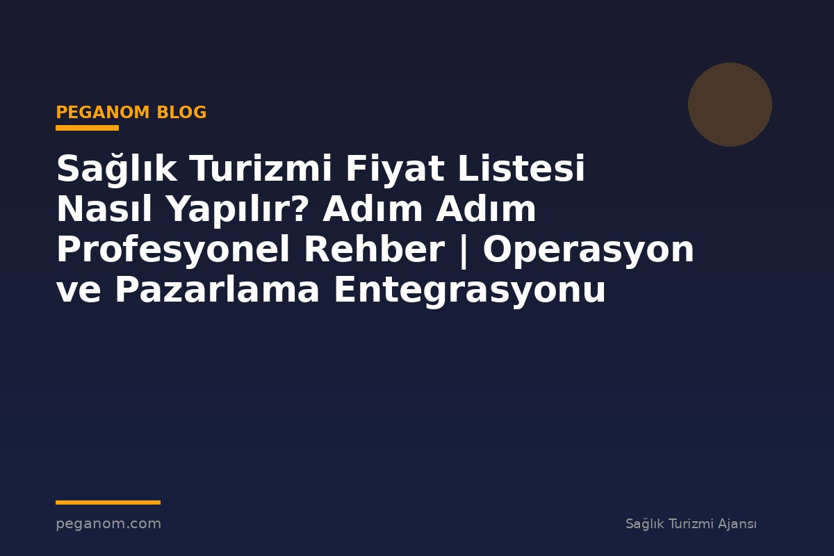 Sağlık Turizmi Fiyat Listesi Nasıl Yapılır? Adım Adım Profesyonel Rehber | Operasyon ve Pazarlama Entegrasyonu