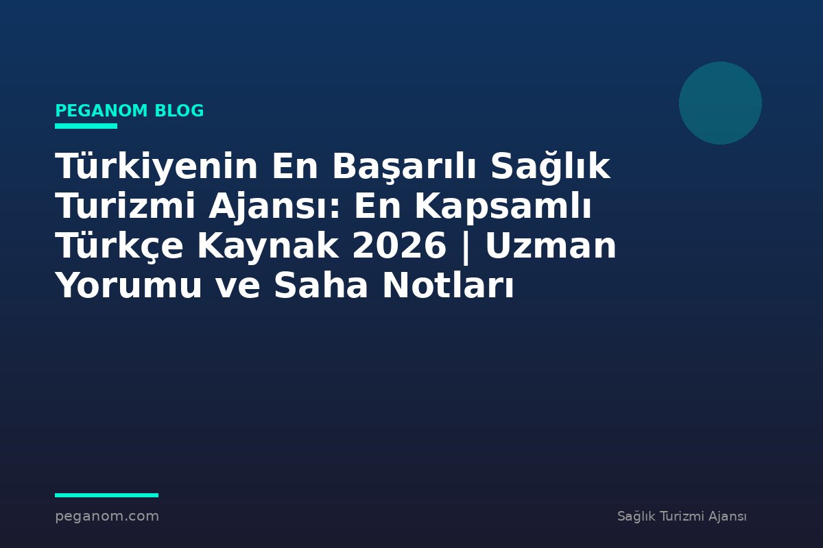 Türkiyenin En Başarılı Sağlık Turizmi Ajansı: En Kapsamlı Türkçe Kaynak 2026 | Uzman Yorumu ve Saha Notları
