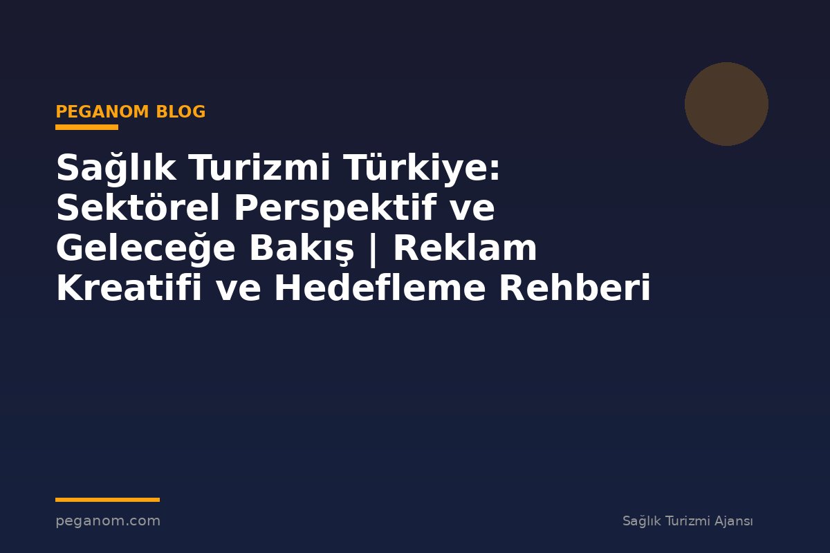 Sağlık Turizmi Türkiye: Sektörel Perspektif ve Geleceğe Bakış | Reklam Kreatifi ve Hedefleme Rehberi