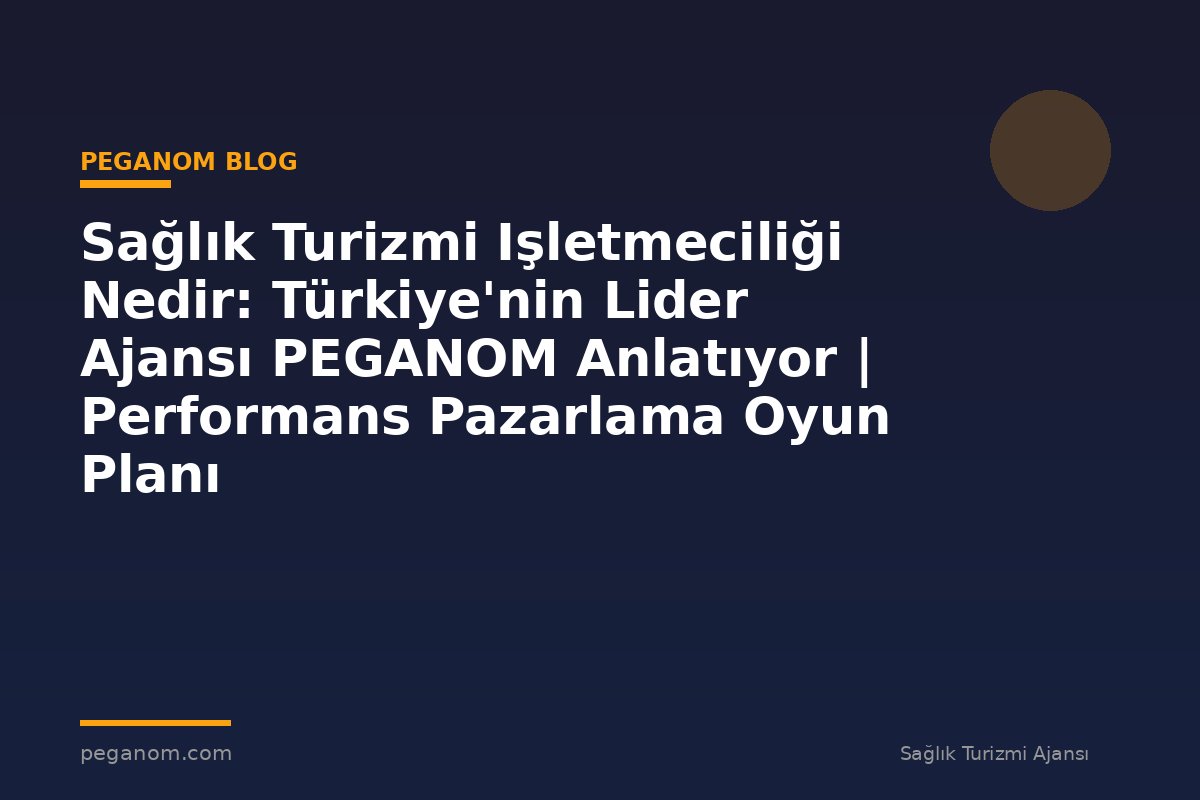 Sağlık Turizmi Işletmeciliği Nedir: Türkiye'nin Lider Ajansı PEGANOM Anlatıyor | Performans Pazarlama Oyun Planı