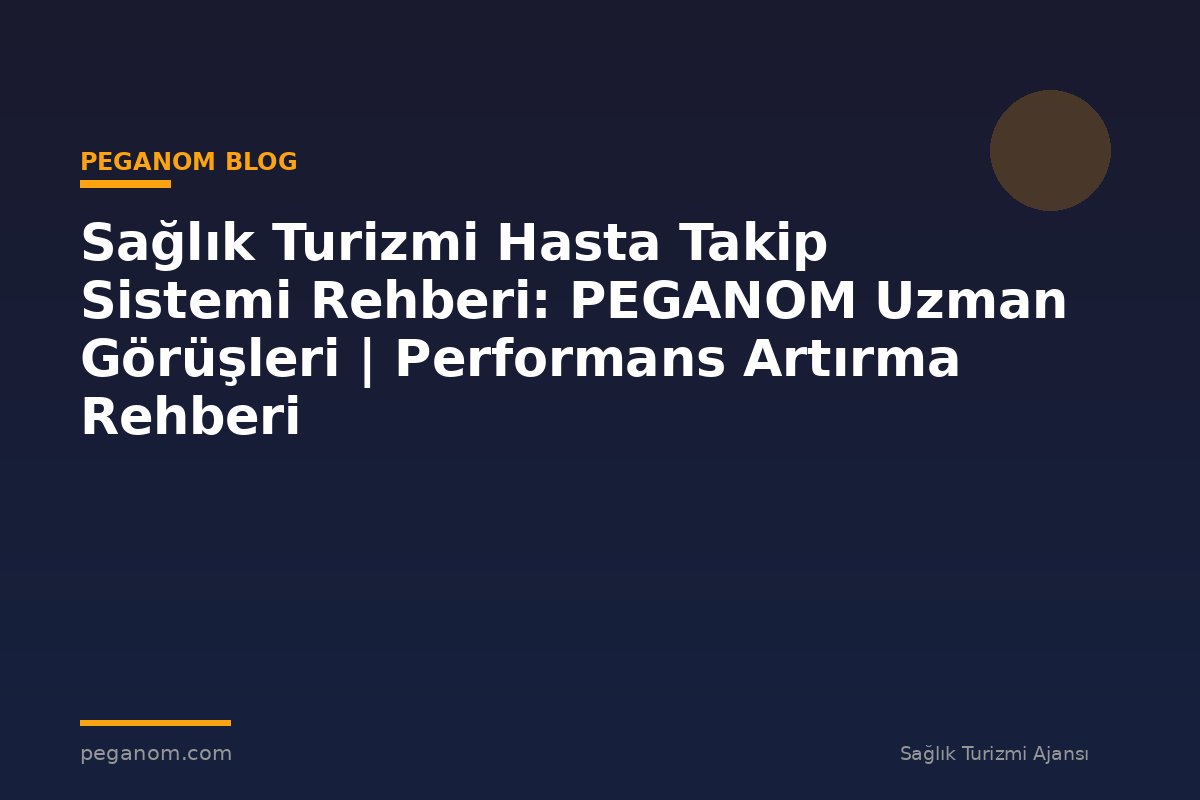 Sağlık Turizmi Hasta Takip Sistemi Rehberi: PEGANOM Uzman Görüşleri | Performans Artırma Rehberi
