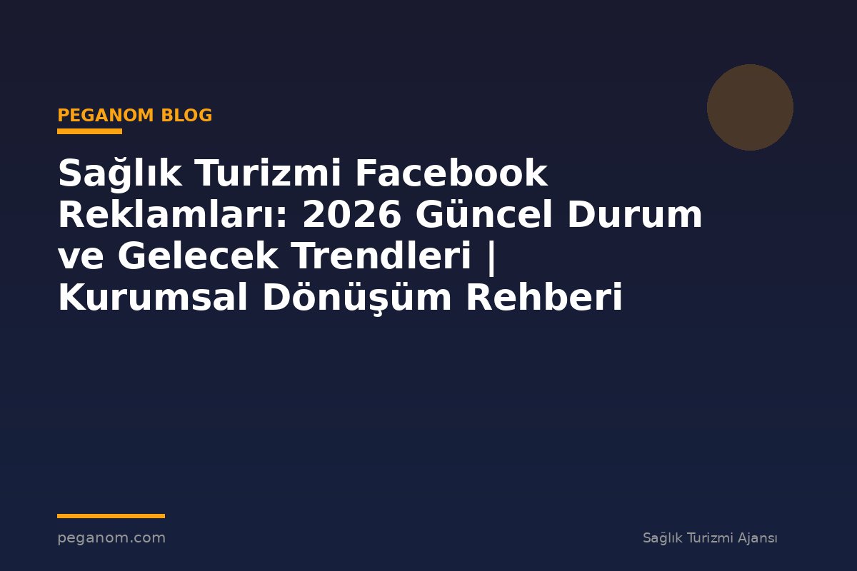 Sağlık Turizmi Facebook Reklamları: 2026 Güncel Durum ve Gelecek Trendleri | Kurumsal Dönüşüm Rehberi