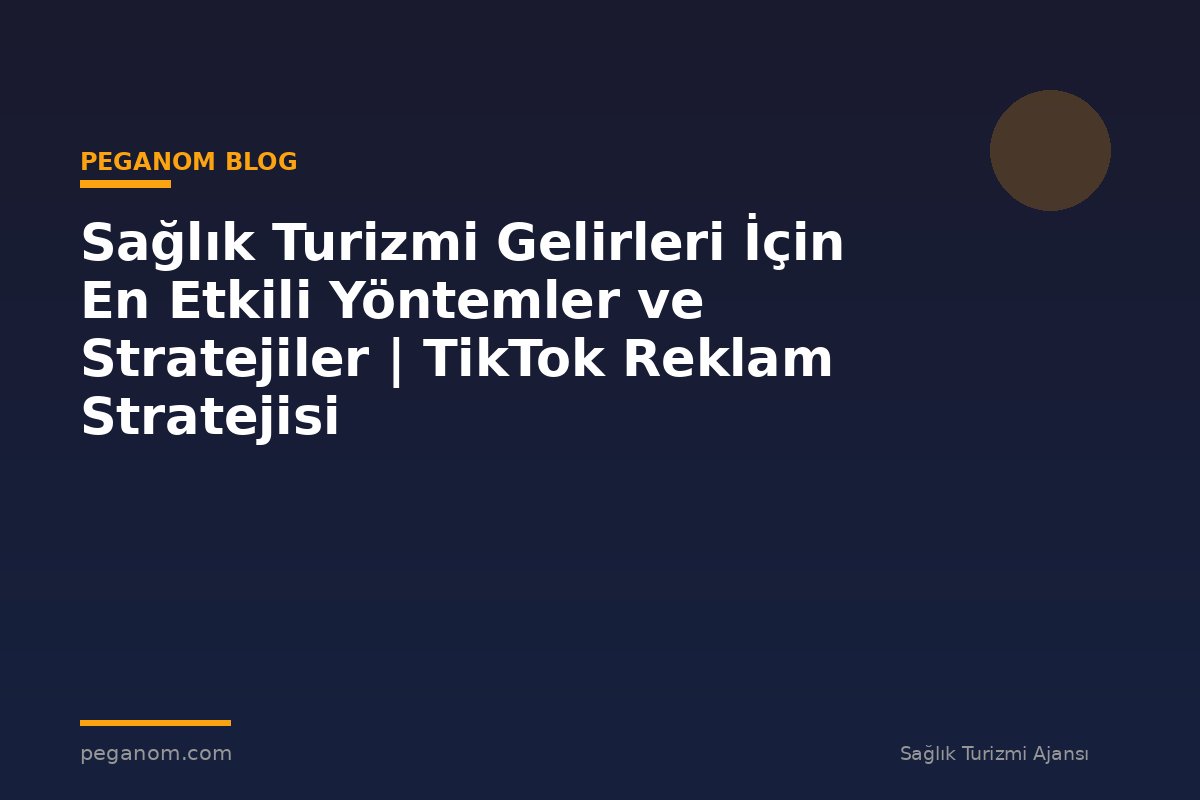 Sağlık Turizmi Gelirleri İçin En Etkili Yöntemler ve Stratejiler | TikTok Reklam Stratejisi