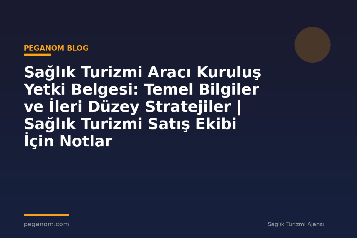 Sağlık Turizmi Aracı Kuruluş Yetki Belgesi: Temel Bilgiler ve İleri Düzey Stratejiler | Sağlık Turizmi Satış Ekibi İçin Notlar