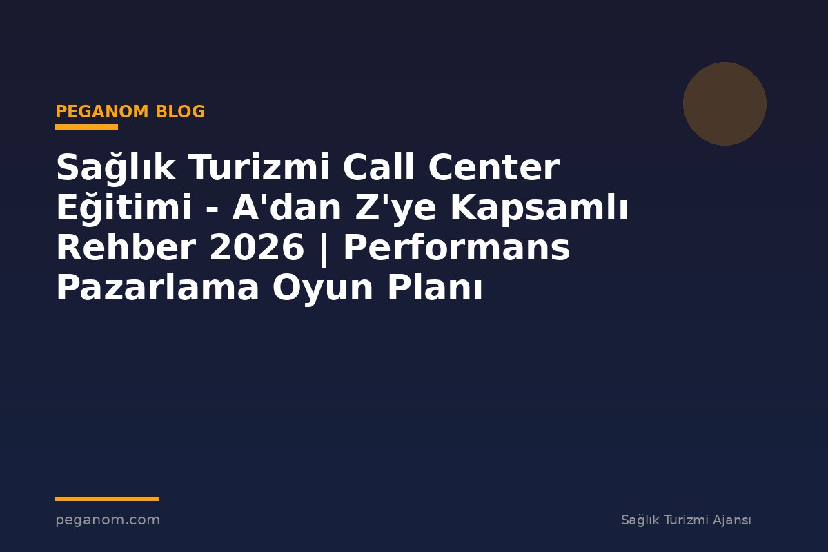 Sağlık Turizmi Call Center Eğitimi - A'dan Z'ye Kapsamlı Rehber 2026 | Performans Pazarlama Oyun Planı