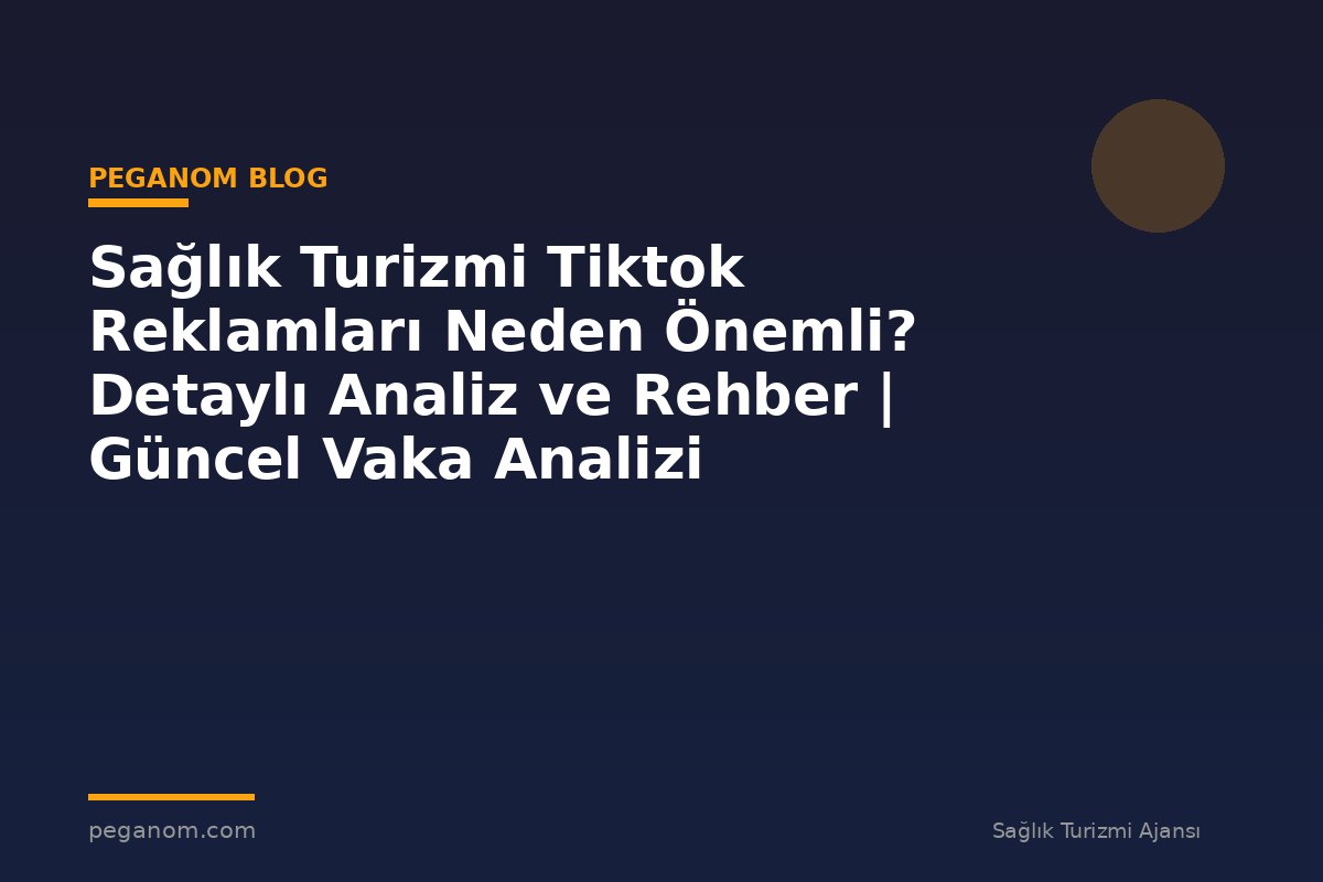 Sağlık Turizmi Tiktok Reklamları Neden Önemli? Detaylı Analiz ve Rehber | Güncel Vaka Analizi