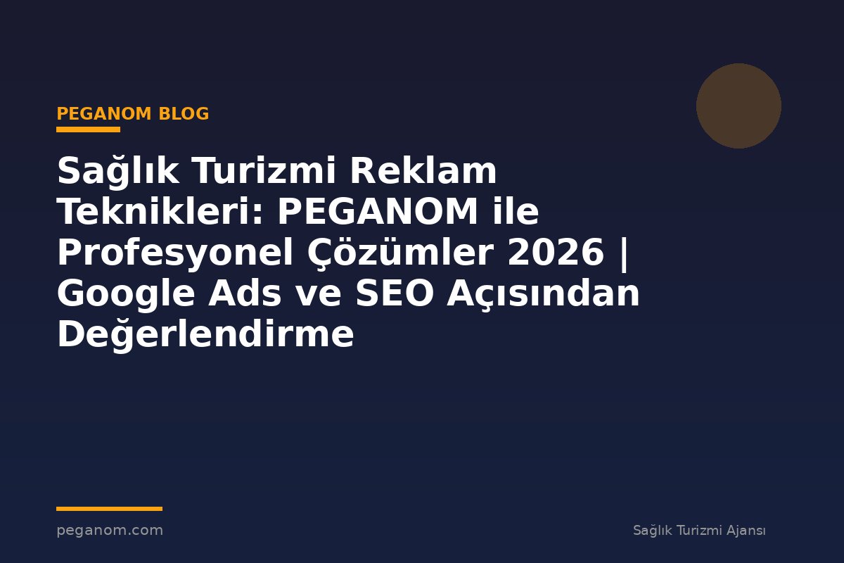Sağlık Turizmi Reklam Teknikleri: PEGANOM ile Profesyonel Çözümler 2026 | Google Ads ve SEO Açısından Değerlendirme