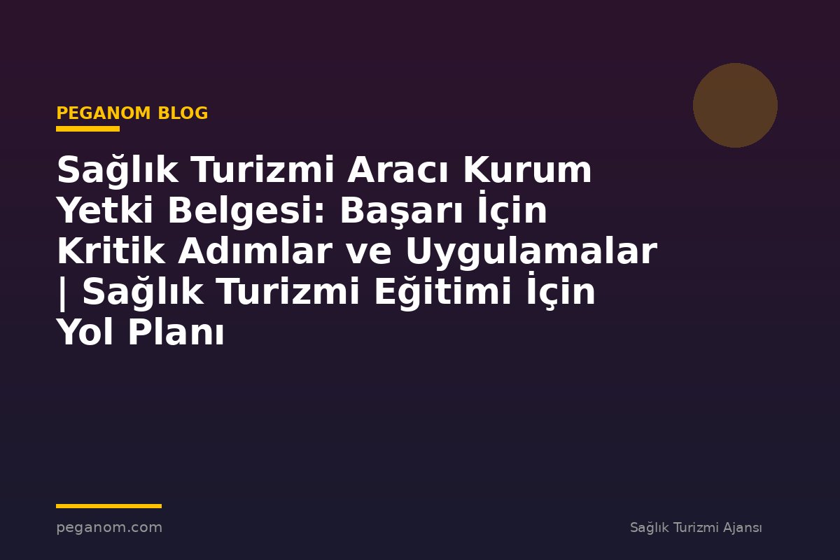 Sağlık Turizmi Aracı Kurum Yetki Belgesi: Başarı İçin Kritik Adımlar ve Uygulamalar | Sağlık Turizmi Eğitimi İçin Yol Planı