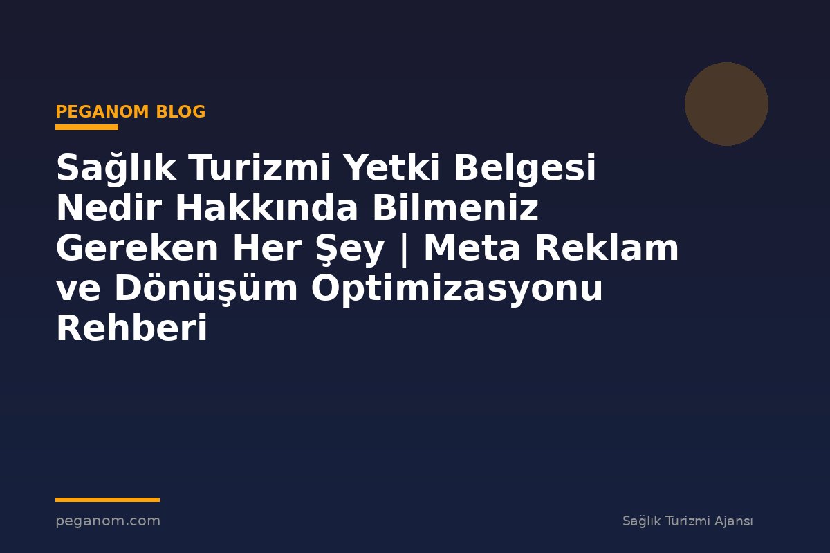 Sağlık Turizmi Yetki Belgesi Nedir Hakkında Bilmeniz Gereken Her Şey | Meta Reklam ve Dönüşüm Optimizasyonu Rehberi