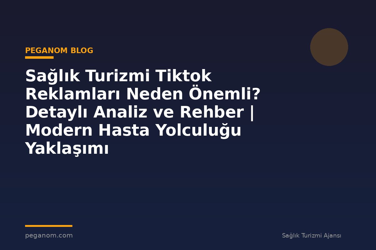 Sağlık Turizmi Tiktok Reklamları Neden Önemli? Detaylı Analiz ve Rehber | Modern Hasta Yolculuğu Yaklaşımı