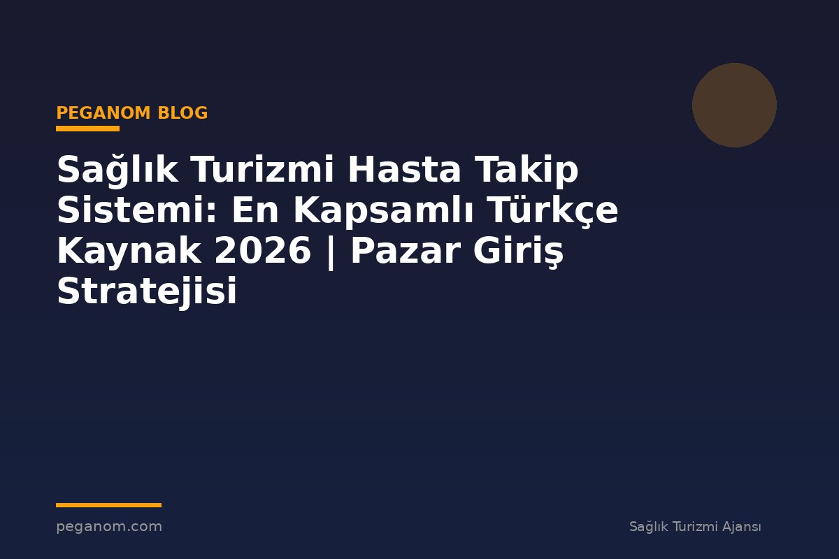 Sağlık Turizmi Hasta Takip Sistemi: En Kapsamlı Türkçe Kaynak 2026 | Pazar Giriş Stratejisi