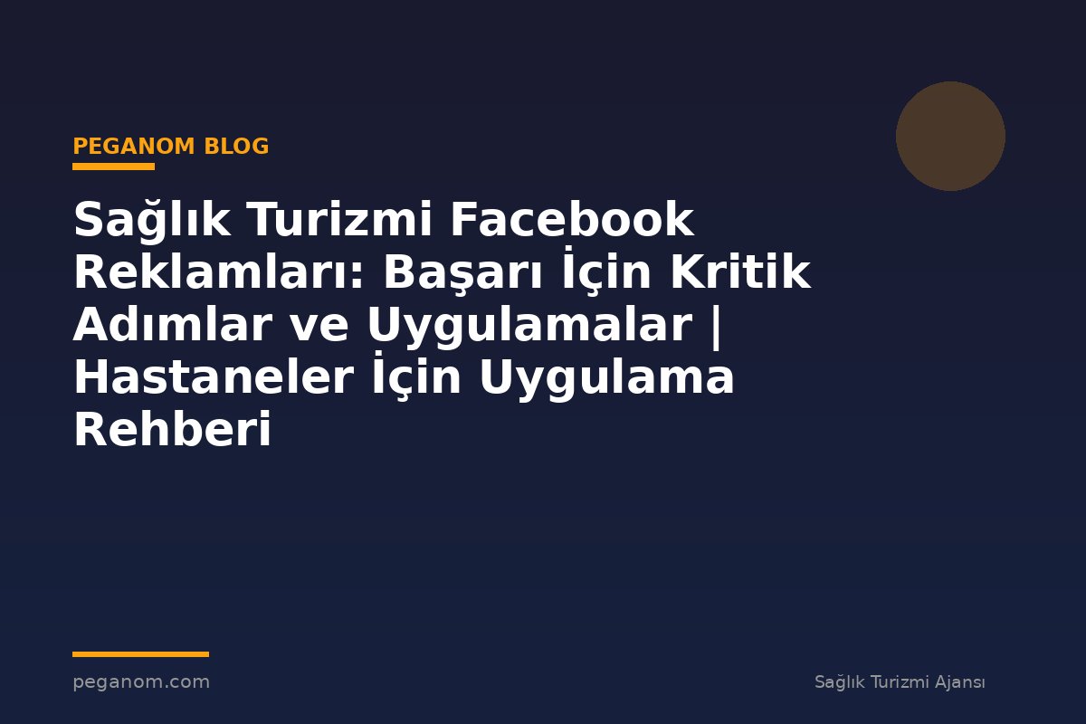 Sağlık Turizmi Facebook Reklamları: Başarı İçin Kritik Adımlar ve Uygulamalar | Hastaneler İçin Uygulama Rehberi
