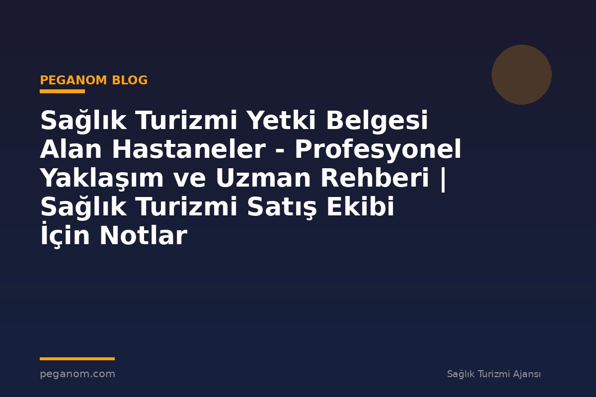 Sağlık Turizmi Yetki Belgesi Alan Hastaneler - Profesyonel Yaklaşım ve Uzman Rehberi | Sağlık Turizmi Satış Ekibi İçin Notlar