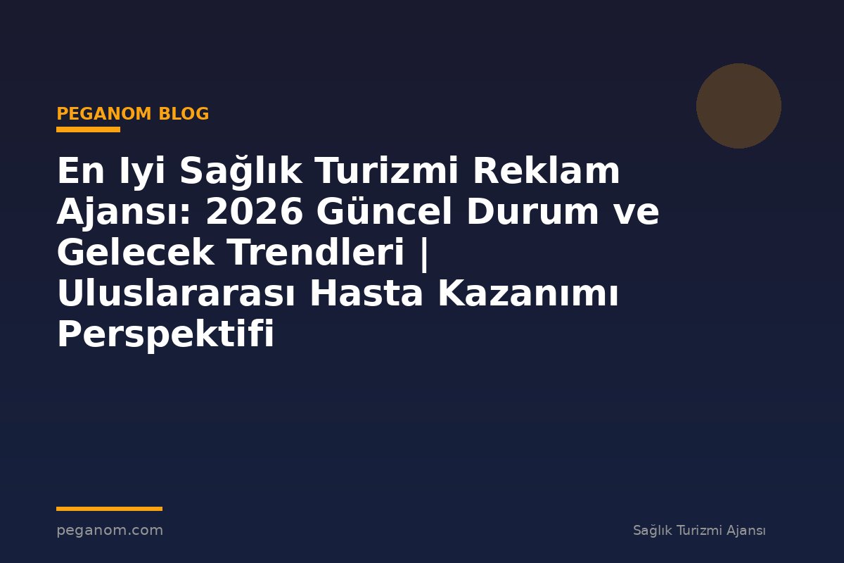 En Iyi Sağlık Turizmi Reklam Ajansı: 2026 Güncel Durum ve Gelecek Trendleri | Uluslararası Hasta Kazanımı Perspektifi