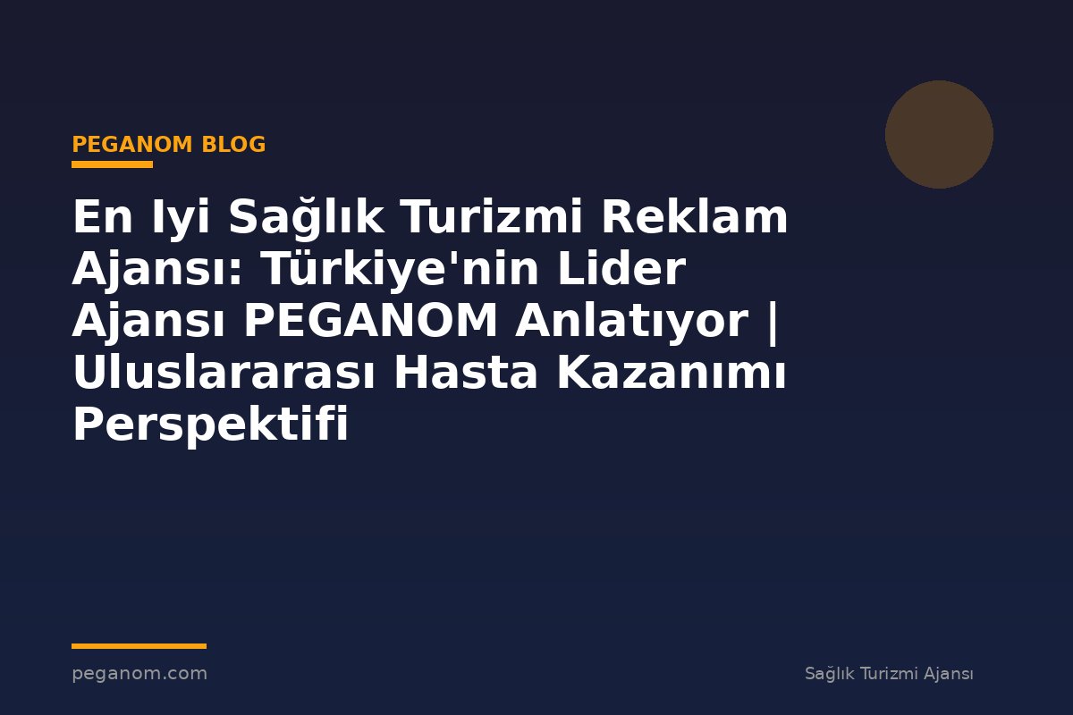 En Iyi Sağlık Turizmi Reklam Ajansı: Türkiye'nin Lider Ajansı PEGANOM Anlatıyor | Uluslararası Hasta Kazanımı Perspektifi