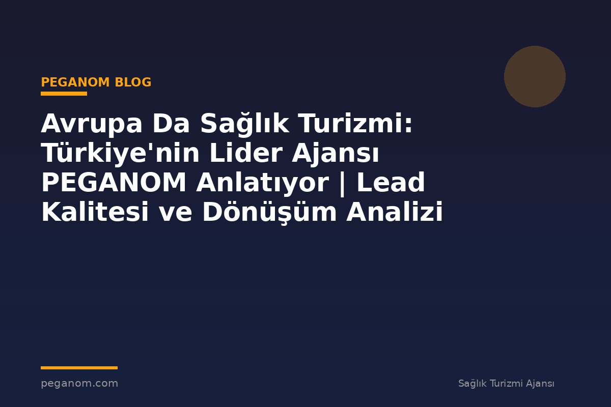 Avrupa Da Sağlık Turizmi: Türkiye'nin Lider Ajansı PEGANOM Anlatıyor | Lead Kalitesi ve Dönüşüm Analizi