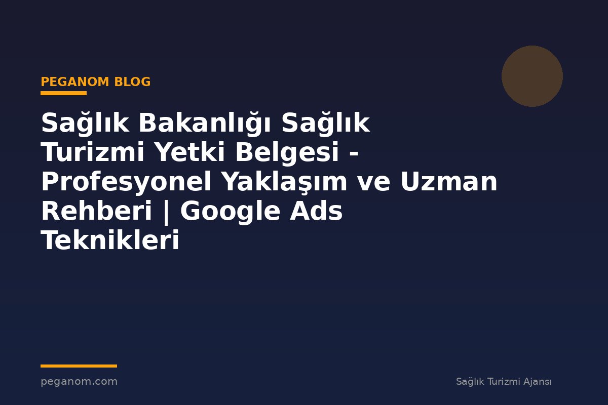 Sağlık Bakanlığı Sağlık Turizmi Yetki Belgesi - Profesyonel Yaklaşım ve Uzman Rehberi | Google Ads Teknikleri