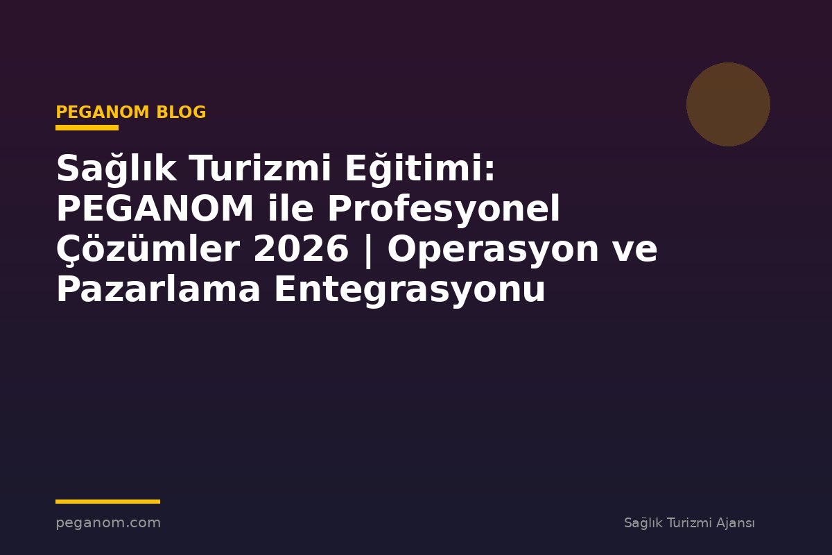 Sağlık Turizmi Eğitimi: PEGANOM ile Profesyonel Çözümler 2026 | Operasyon ve Pazarlama Entegrasyonu