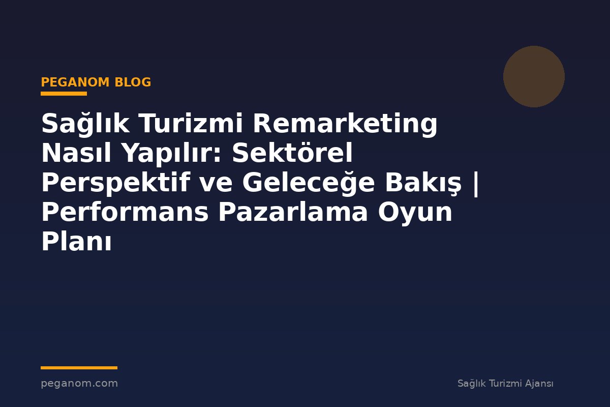 Sağlık Turizmi Remarketing Nasıl Yapılır: Sektörel Perspektif ve Geleceğe Bakış | Performans Pazarlama Oyun Planı