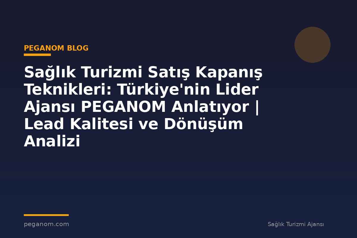 Sağlık Turizmi Satış Kapanış Teknikleri: Türkiye'nin Lider Ajansı PEGANOM Anlatıyor | Lead Kalitesi ve Dönüşüm Analizi