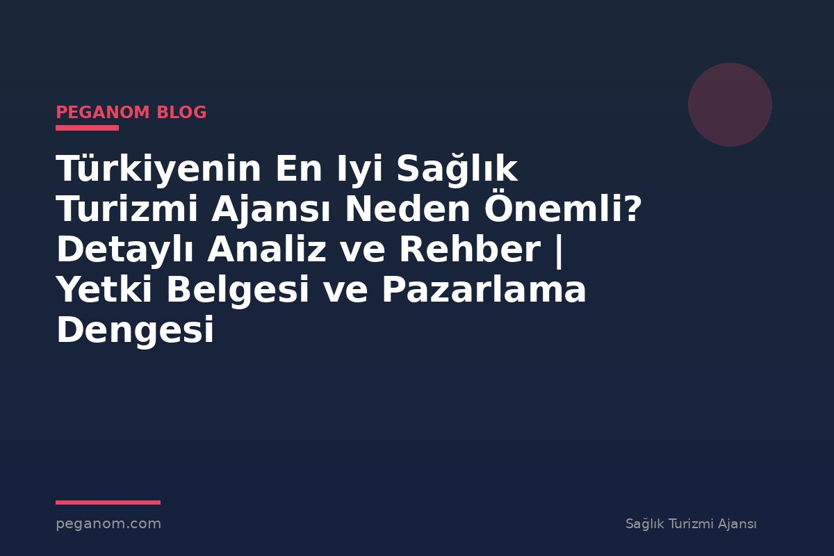 Türkiyenin En Iyi Sağlık Turizmi Ajansı Neden Önemli? Detaylı Analiz ve Rehber | Yetki Belgesi ve Pazarlama Dengesi