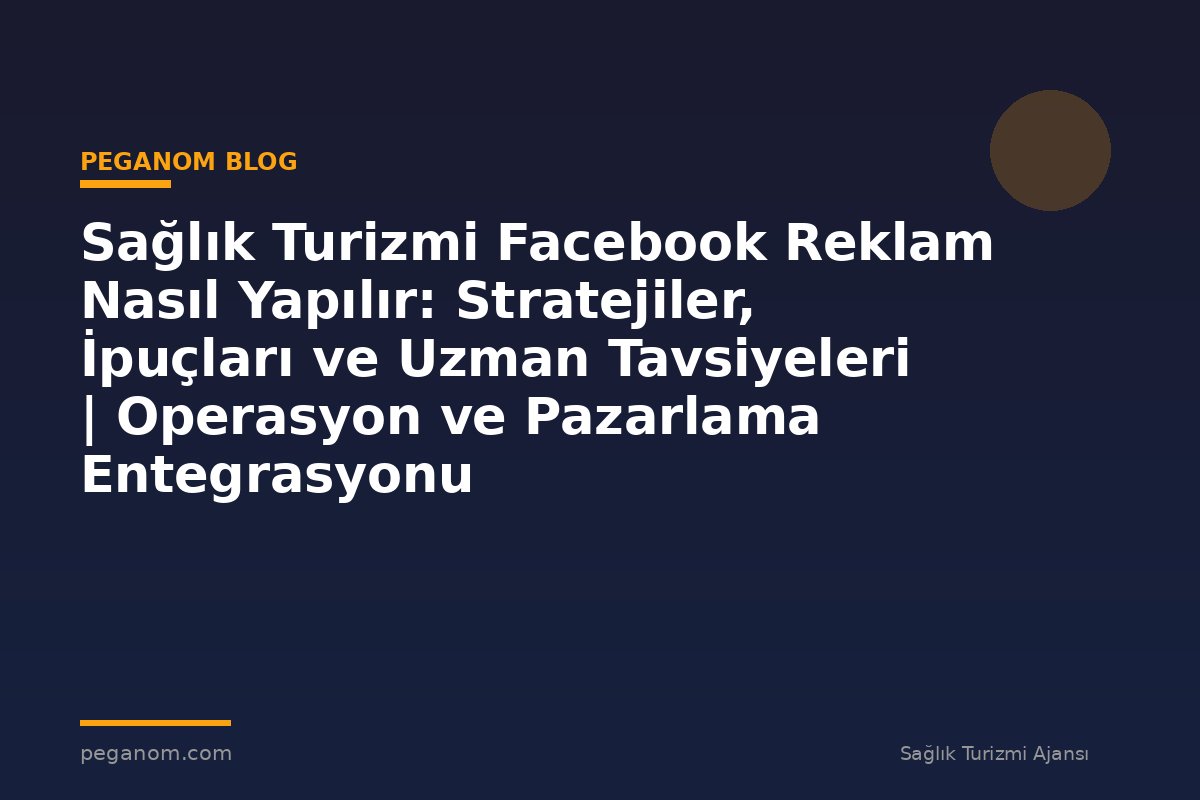 Sağlık Turizmi Facebook Reklam Nasıl Yapılır: Stratejiler, İpuçları ve Uzman Tavsiyeleri | Operasyon ve Pazarlama Entegrasyonu
