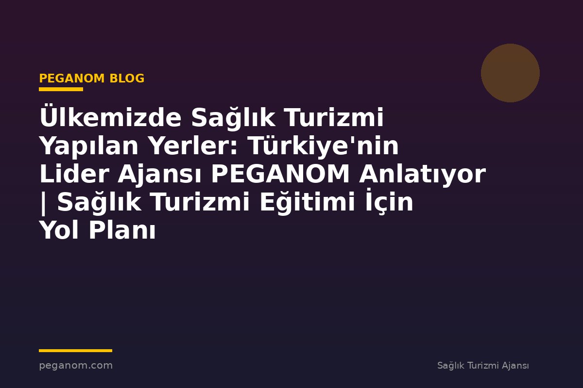 Ülkemizde Sağlık Turizmi Yapılan Yerler: Türkiye'nin Lider Ajansı PEGANOM Anlatıyor | Sağlık Turizmi Eğitimi İçin Yol Planı
