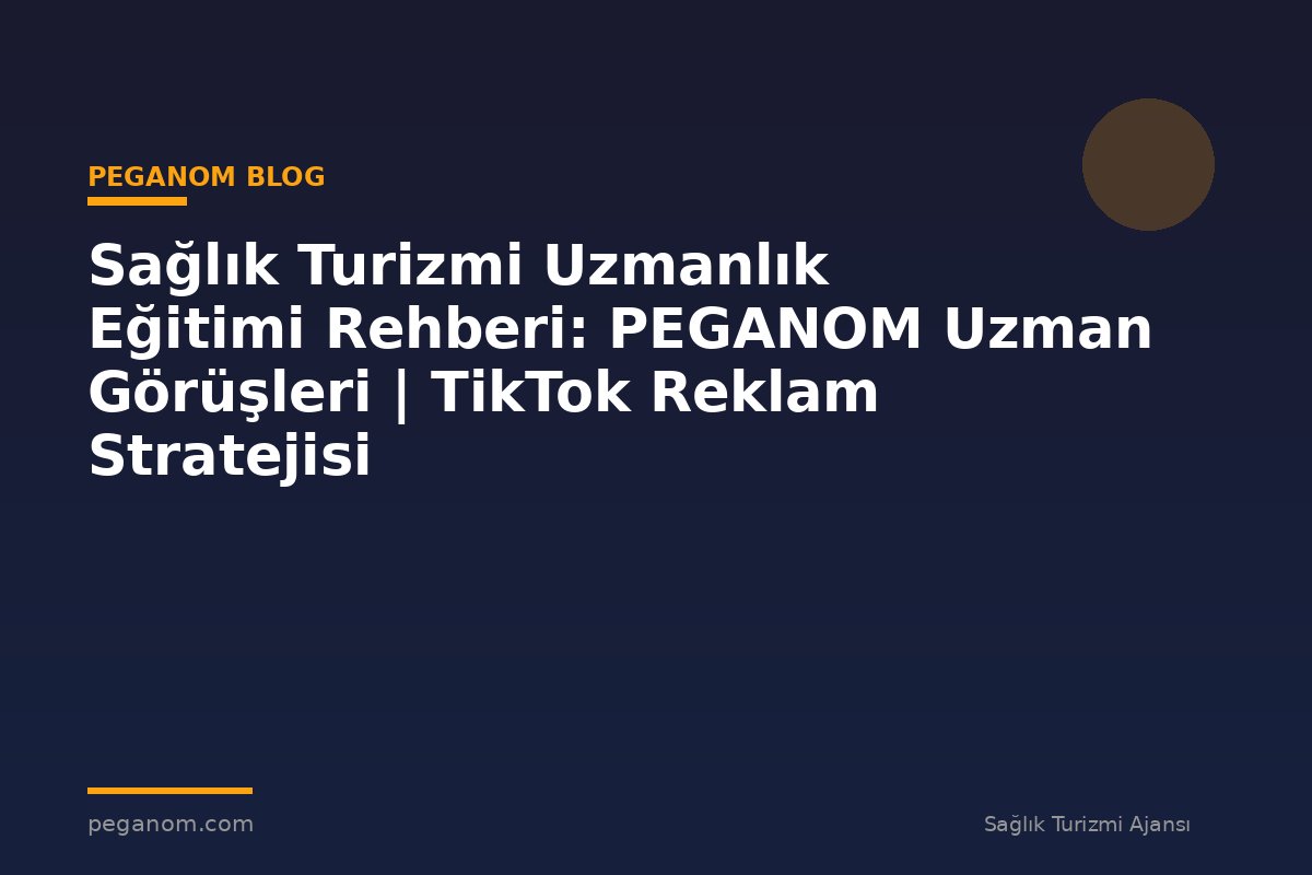 Sağlık Turizmi Uzmanlık Eğitimi Rehberi: PEGANOM Uzman Görüşleri | TikTok Reklam Stratejisi