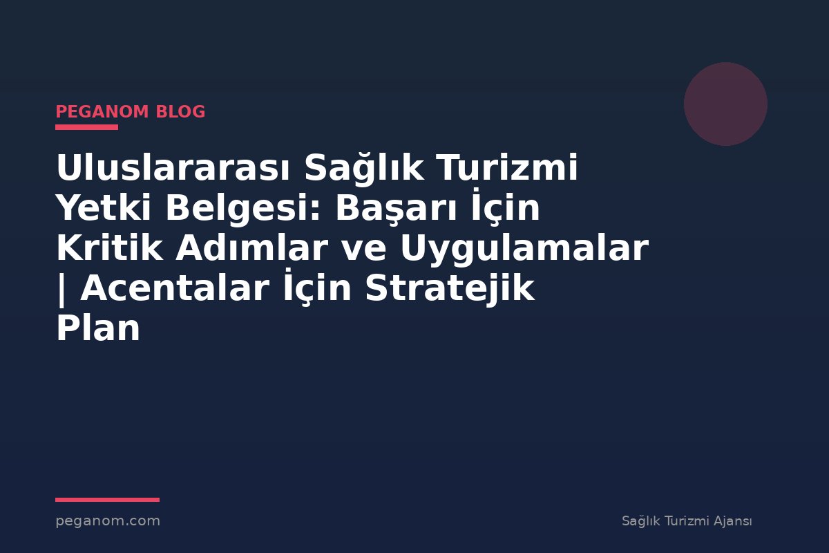 Uluslararası Sağlık Turizmi Yetki Belgesi: Başarı İçin Kritik Adımlar ve Uygulamalar | Acentalar İçin Stratejik Plan