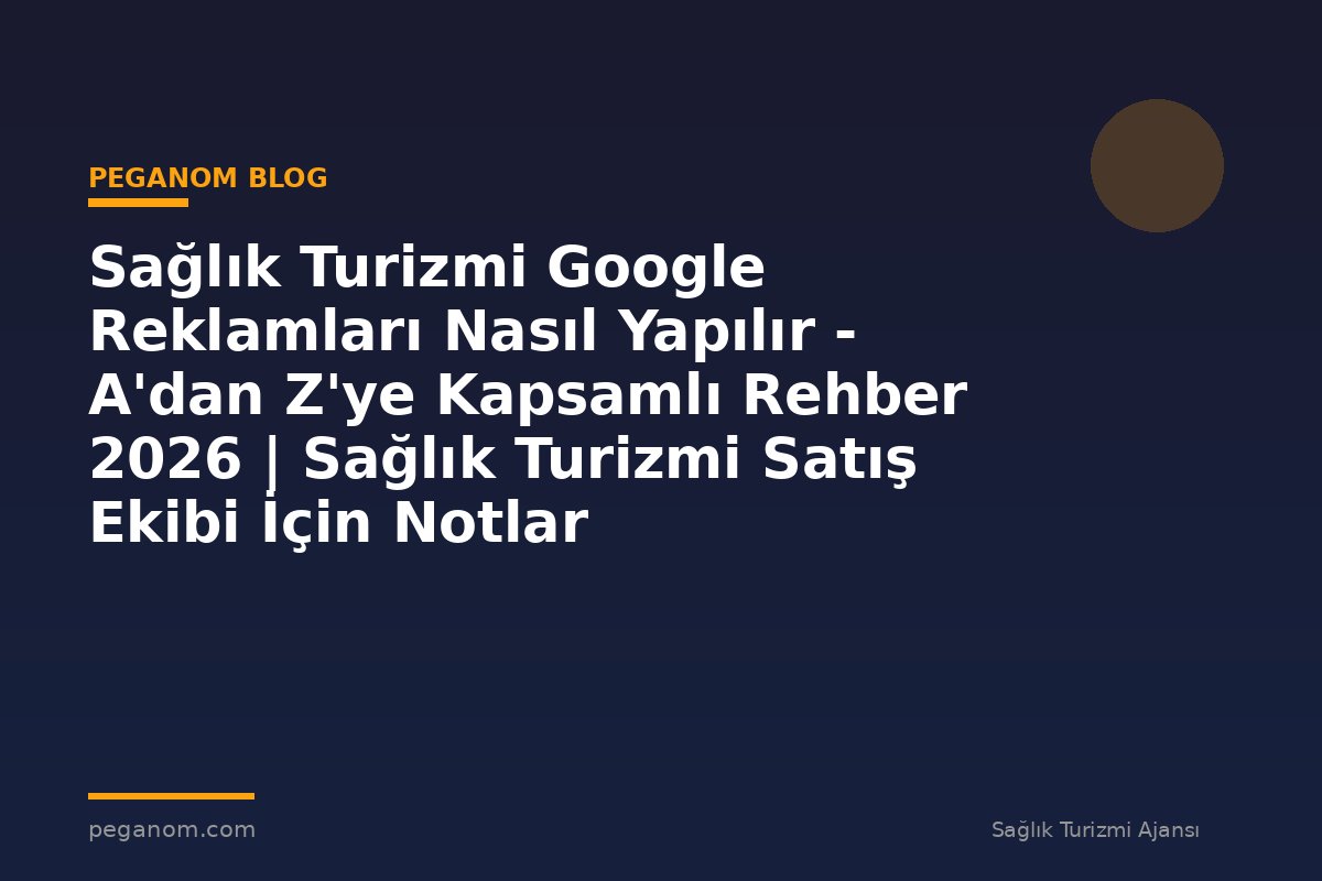 Sağlık Turizmi Google Reklamları Nasıl Yapılır - A'dan Z'ye Kapsamlı Rehber 2026 | Sağlık Turizmi Satış Ekibi İçin Notlar