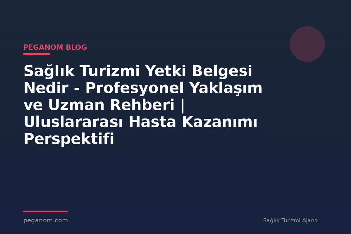 Sağlık Turizmi Yetki Belgesi Nedir - Profesyonel Yaklaşım ve Uzman Rehberi | Uluslararası Hasta Kazanımı Perspektifi