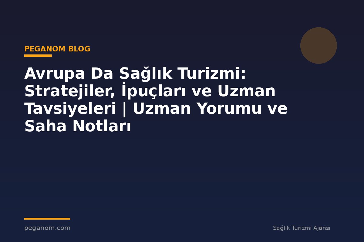 Avrupa Da Sağlık Turizmi: Stratejiler, İpuçları ve Uzman Tavsiyeleri | Uzman Yorumu ve Saha Notları