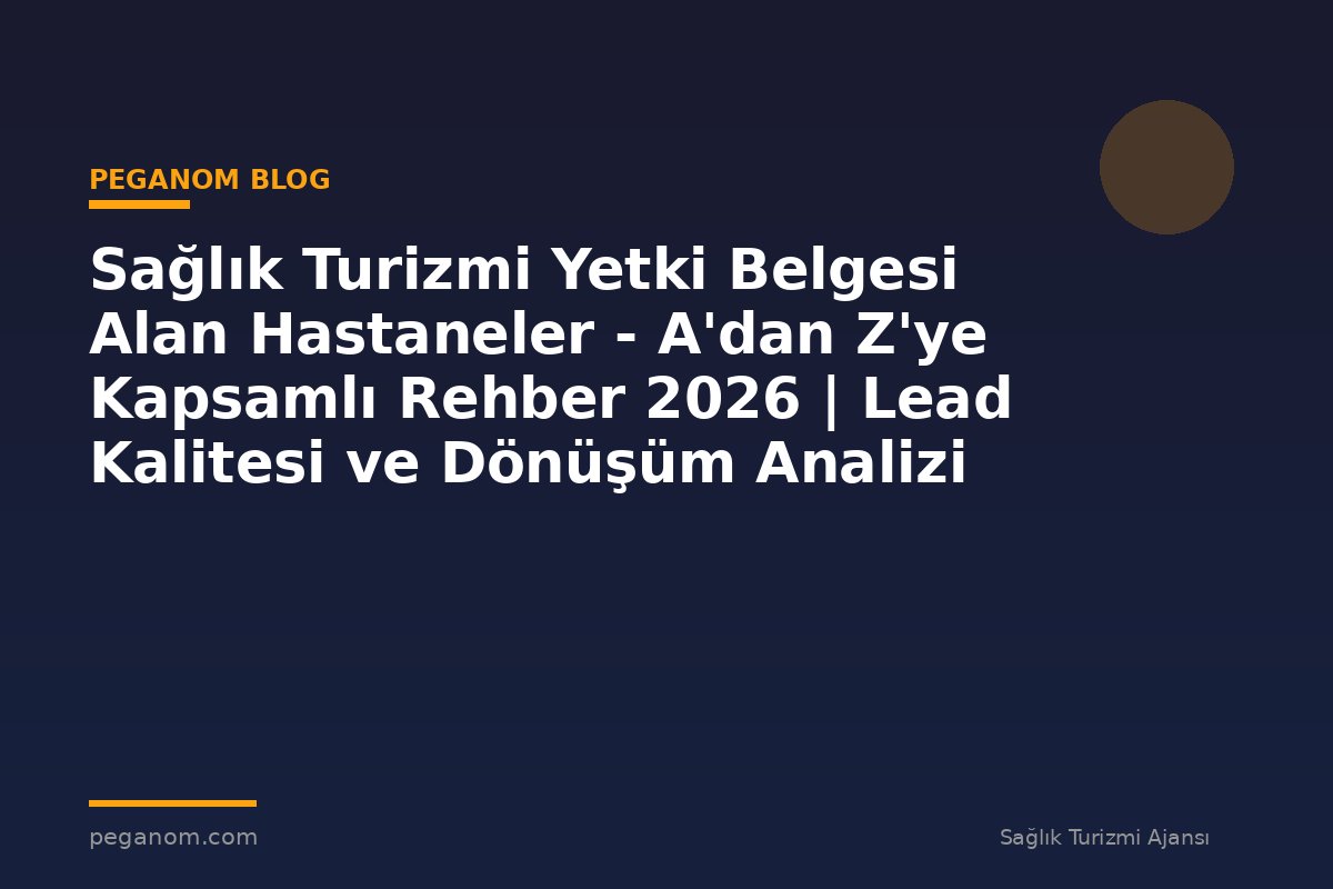 Sağlık Turizmi Yetki Belgesi Alan Hastaneler - A'dan Z'ye Kapsamlı Rehber 2026 | Lead Kalitesi ve Dönüşüm Analizi