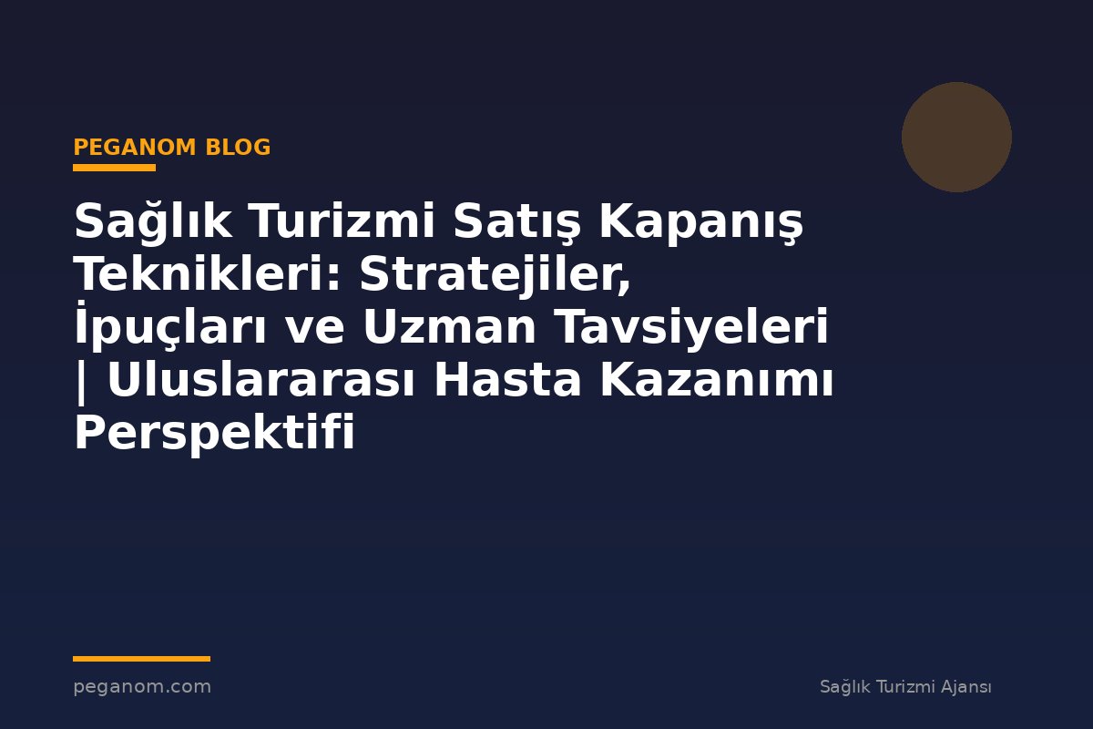 Sağlık Turizmi Satış Kapanış Teknikleri: Stratejiler, İpuçları ve Uzman Tavsiyeleri | Uluslararası Hasta Kazanımı Perspektifi