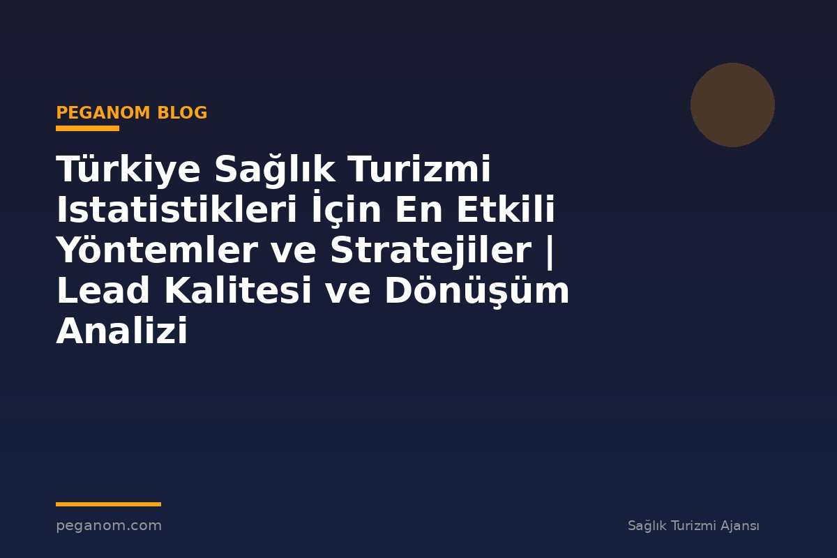 Türkiye Sağlık Turizmi Istatistikleri İçin En Etkili Yöntemler ve Stratejiler | Lead Kalitesi ve Dönüşüm Analizi