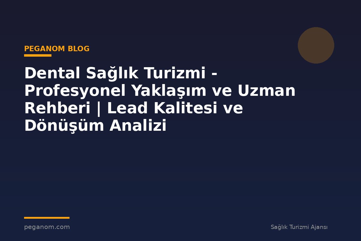 Dental Sağlık Turizmi - Profesyonel Yaklaşım ve Uzman Rehberi | Lead Kalitesi ve Dönüşüm Analizi