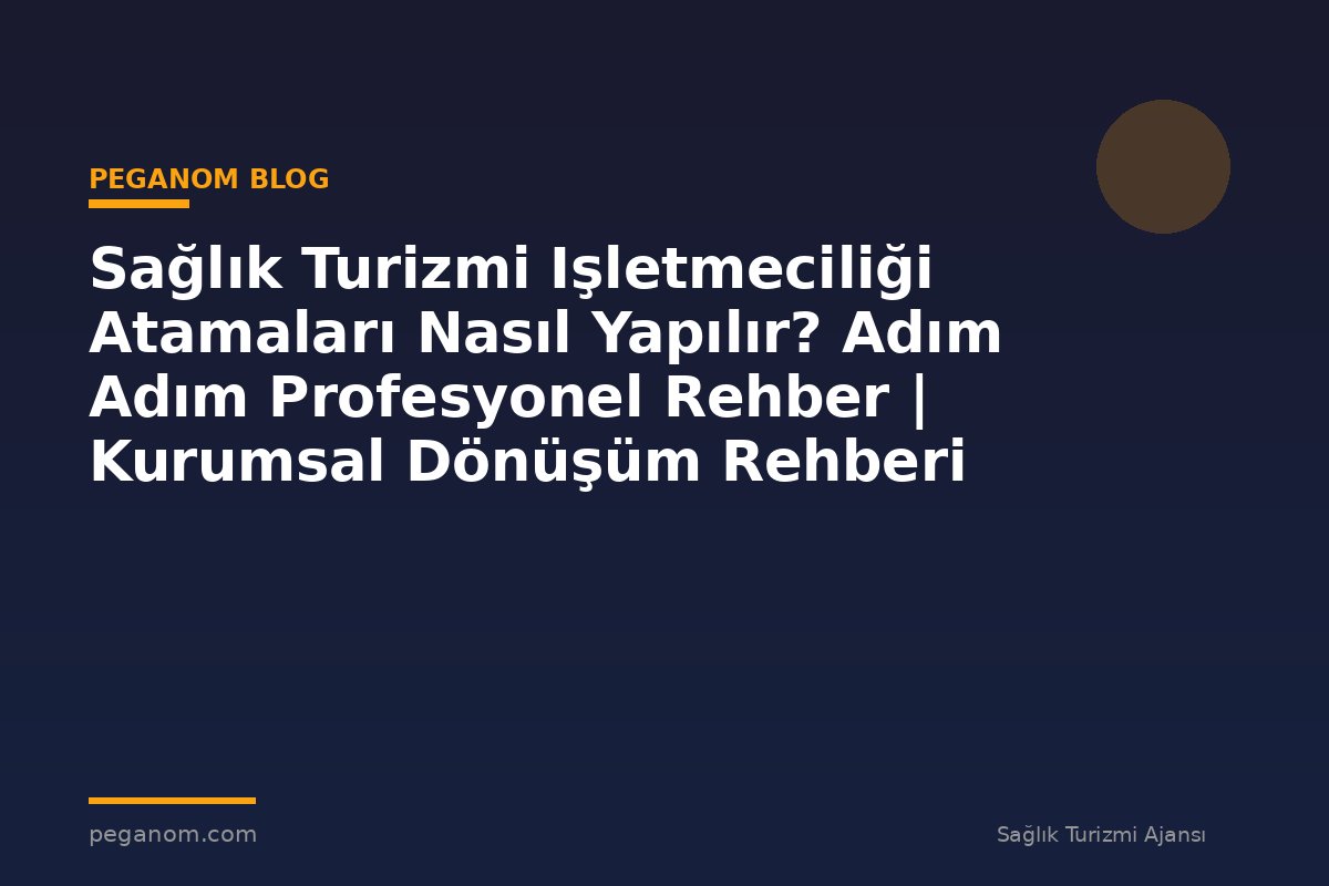 Sağlık Turizmi Işletmeciliği Atamaları Nasıl Yapılır? Adım Adım Profesyonel Rehber | Kurumsal Dönüşüm Rehberi