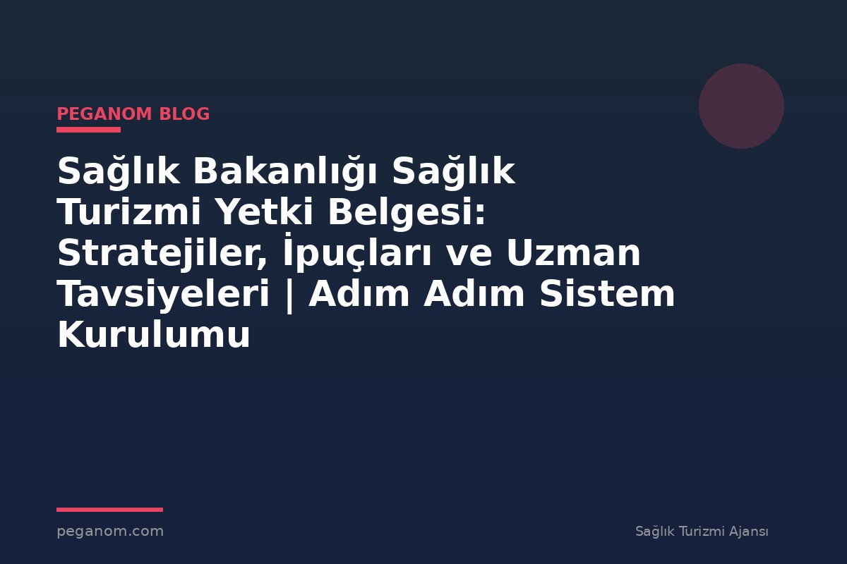 Sağlık Bakanlığı Sağlık Turizmi Yetki Belgesi: Stratejiler, İpuçları ve Uzman Tavsiyeleri | Adım Adım Sistem Kurulumu