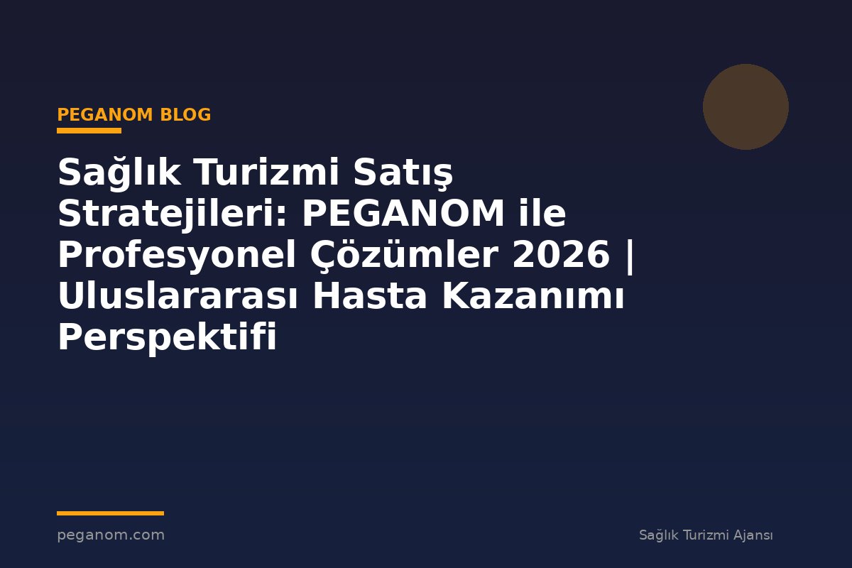 Sağlık Turizmi Satış Stratejileri: PEGANOM ile Profesyonel Çözümler 2026 | Uluslararası Hasta Kazanımı Perspektifi