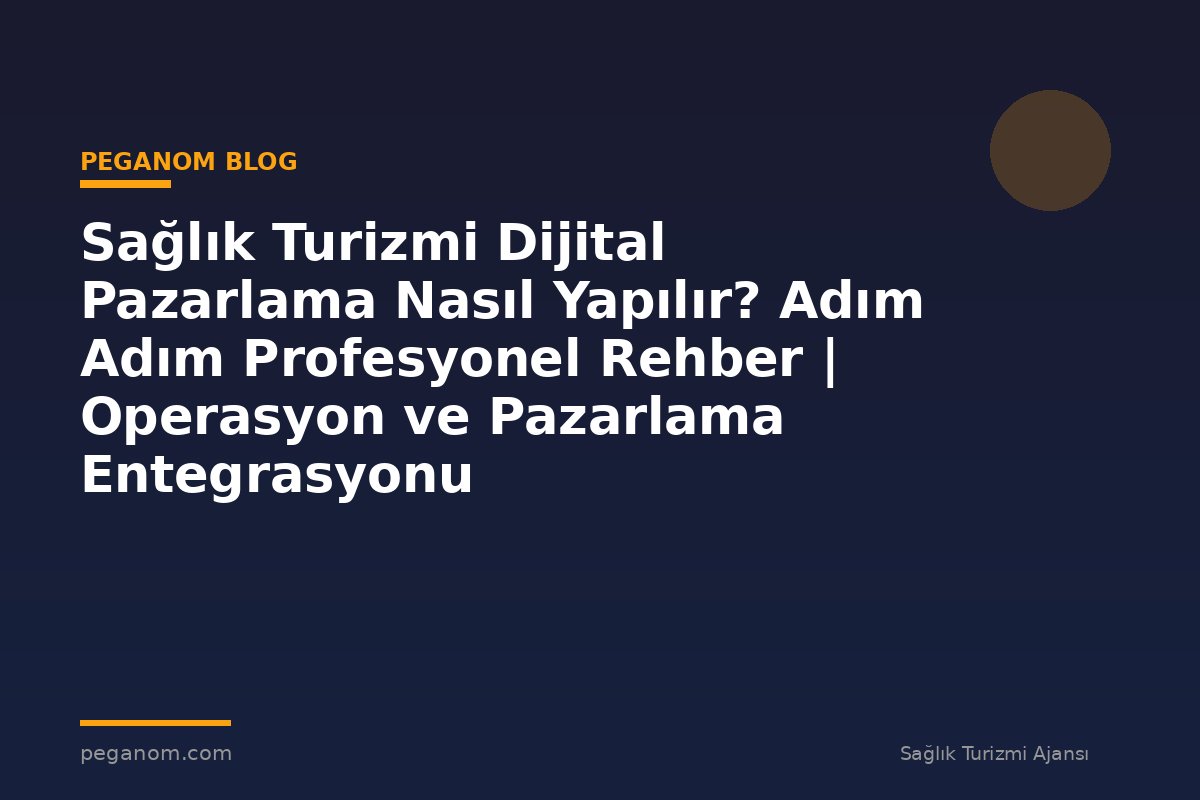 Sağlık Turizmi Dijital Pazarlama Nasıl Yapılır? Adım Adım Profesyonel Rehber | Operasyon ve Pazarlama Entegrasyonu