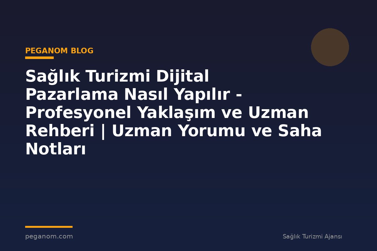 Sağlık Turizmi Dijital Pazarlama Nasıl Yapılır - Profesyonel Yaklaşım ve Uzman Rehberi | Uzman Yorumu ve Saha Notları