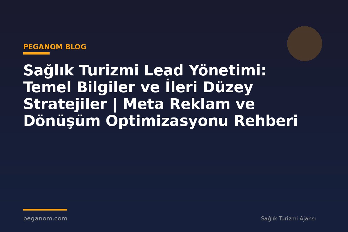 Sağlık Turizmi Lead Yönetimi: Temel Bilgiler ve İleri Düzey Stratejiler | Meta Reklam ve Dönüşüm Optimizasyonu Rehberi