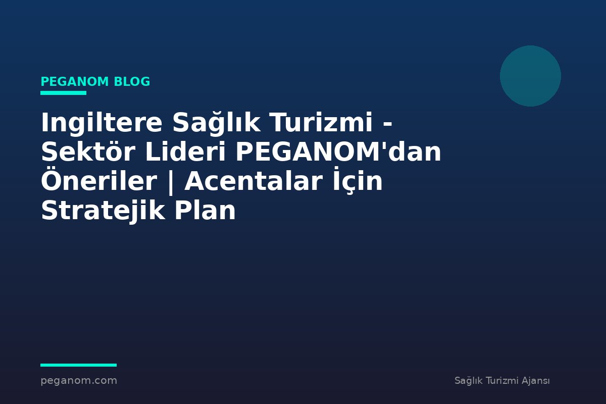 Ingiltere Sağlık Turizmi - Sektör Lideri PEGANOM'dan Öneriler | Acentalar İçin Stratejik Plan