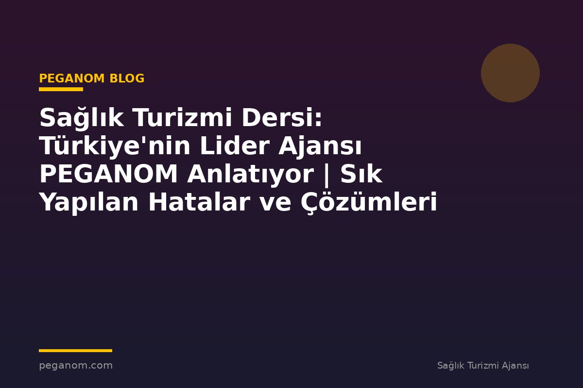 Sağlık Turizmi Dersi: Türkiye'nin Lider Ajansı PEGANOM Anlatıyor | Sık Yapılan Hatalar ve Çözümleri