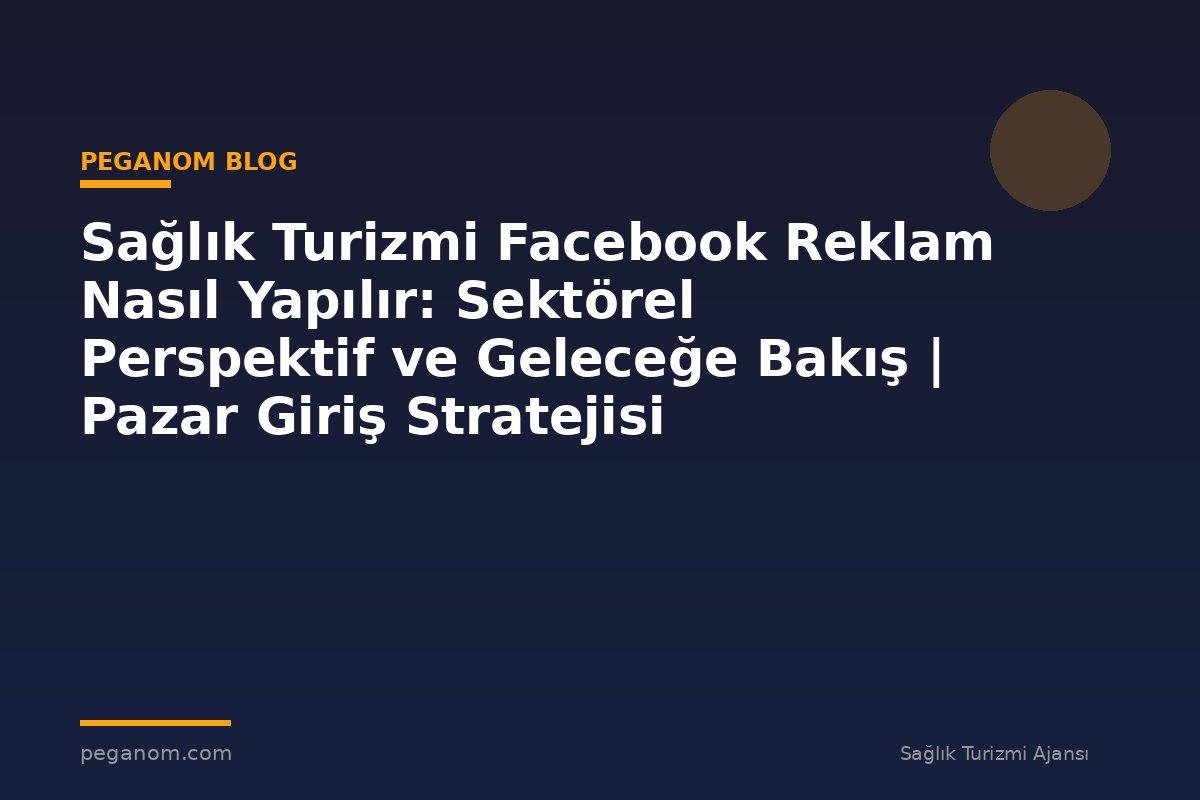 Sağlık Turizmi Facebook Reklam Nasıl Yapılır: Sektörel Perspektif ve Geleceğe Bakış | Pazar Giriş Stratejisi