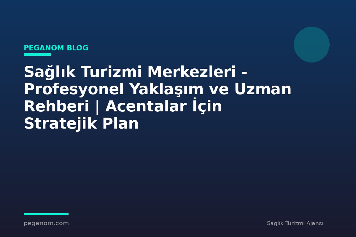 Sağlık Turizmi Merkezleri - Profesyonel Yaklaşım ve Uzman Rehberi | Acentalar İçin Stratejik Plan