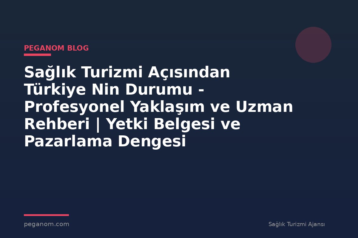 Sağlık Turizmi Açısından Türkiye Nin Durumu - Profesyonel Yaklaşım ve Uzman Rehberi | Yetki Belgesi ve Pazarlama Dengesi