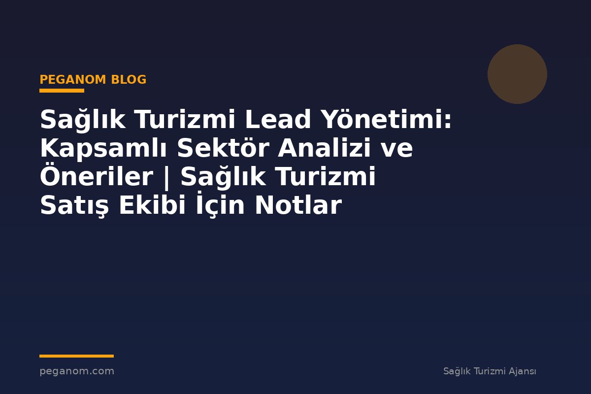 Sağlık Turizmi Lead Yönetimi: Kapsamlı Sektör Analizi ve Öneriler | Sağlık Turizmi Satış Ekibi İçin Notlar